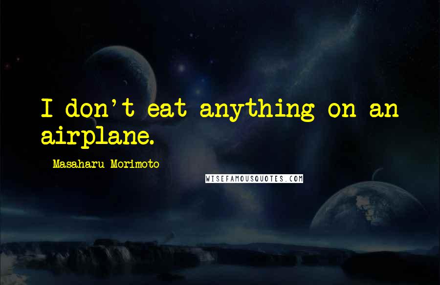 Masaharu Morimoto Quotes: I don't eat anything on an airplane.
