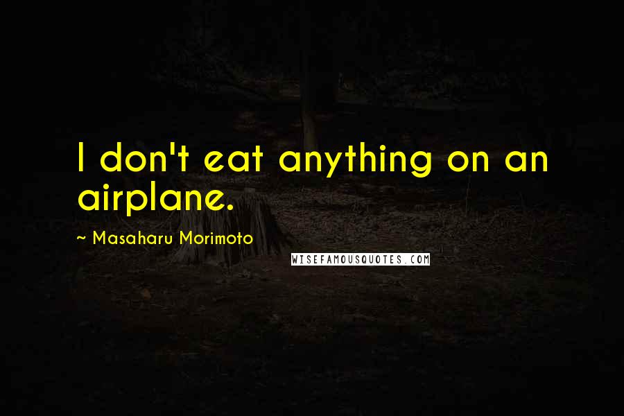 Masaharu Morimoto Quotes: I don't eat anything on an airplane.