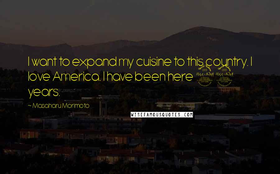 Masaharu Morimoto Quotes: I want to expand my cuisine to this country. I love America. I have been here 22 years.
