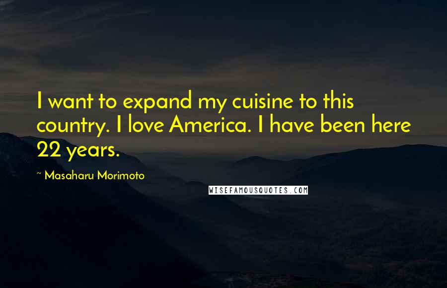 Masaharu Morimoto Quotes: I want to expand my cuisine to this country. I love America. I have been here 22 years.
