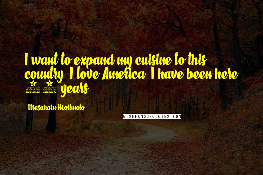 Masaharu Morimoto Quotes: I want to expand my cuisine to this country. I love America. I have been here 22 years.