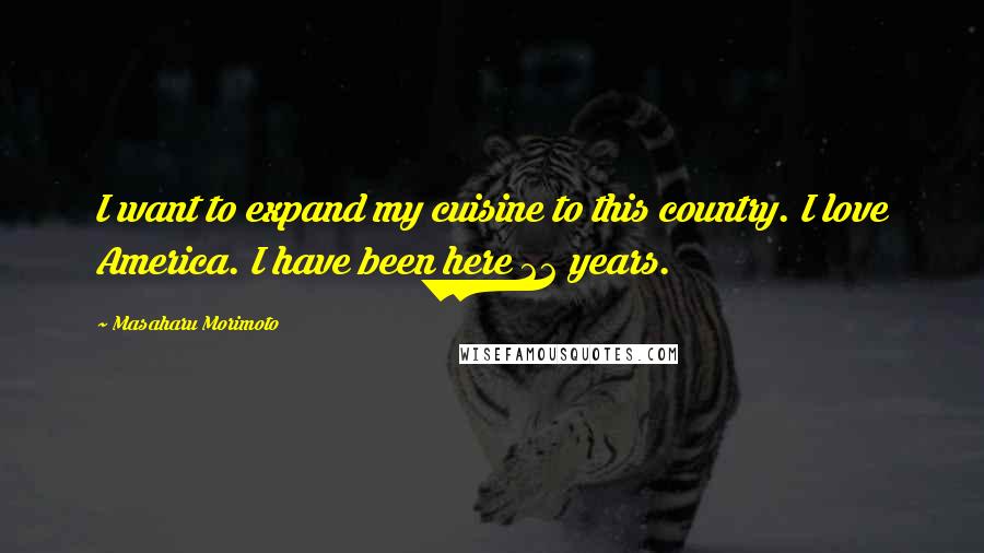 Masaharu Morimoto Quotes: I want to expand my cuisine to this country. I love America. I have been here 22 years.