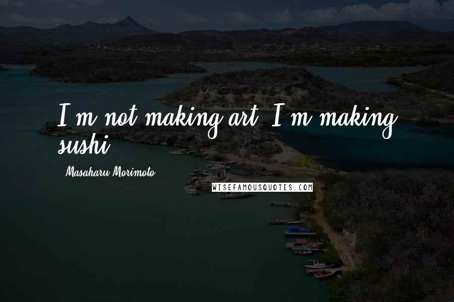 Masaharu Morimoto Quotes: I'm not making art, I'm making sushi.