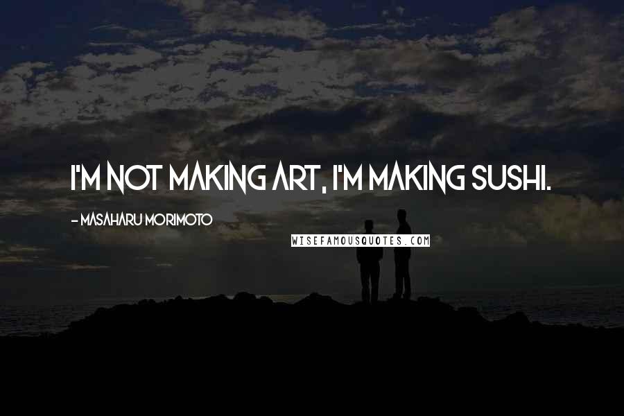 Masaharu Morimoto Quotes: I'm not making art, I'm making sushi.