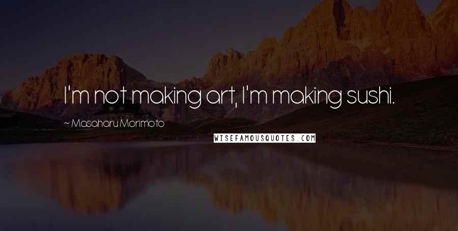 Masaharu Morimoto Quotes: I'm not making art, I'm making sushi.
