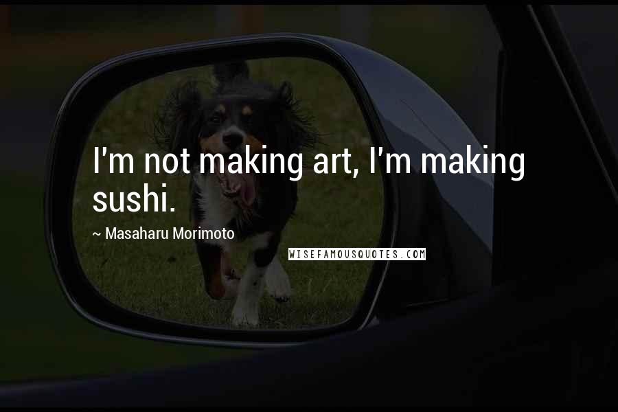 Masaharu Morimoto Quotes: I'm not making art, I'm making sushi.