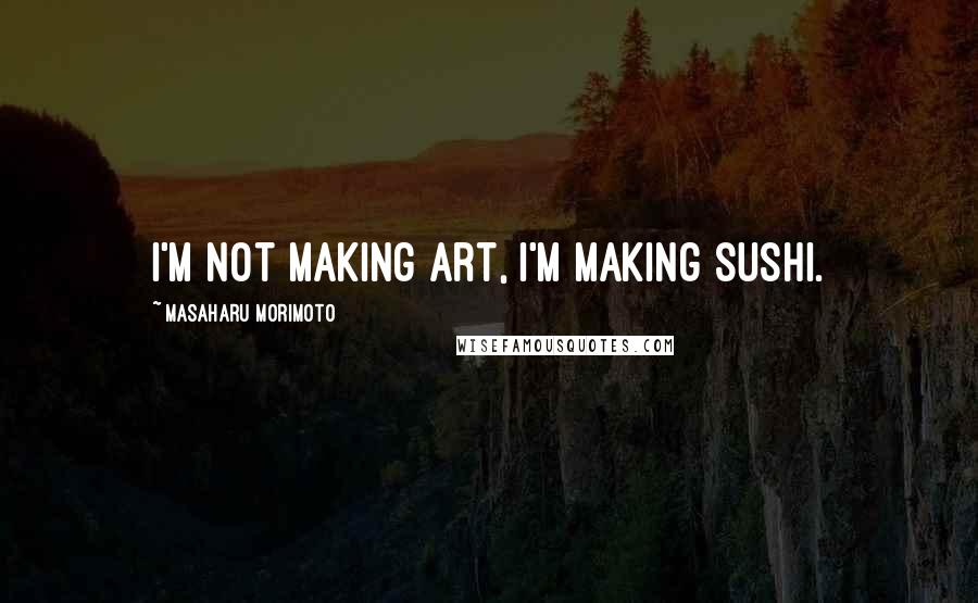 Masaharu Morimoto Quotes: I'm not making art, I'm making sushi.
