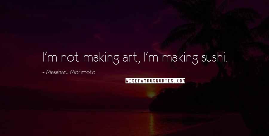 Masaharu Morimoto Quotes: I'm not making art, I'm making sushi.