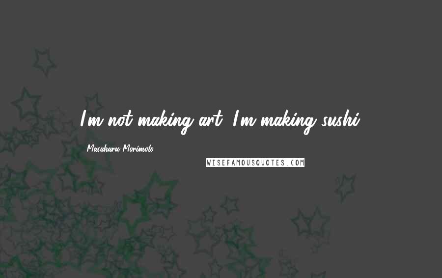 Masaharu Morimoto Quotes: I'm not making art, I'm making sushi.