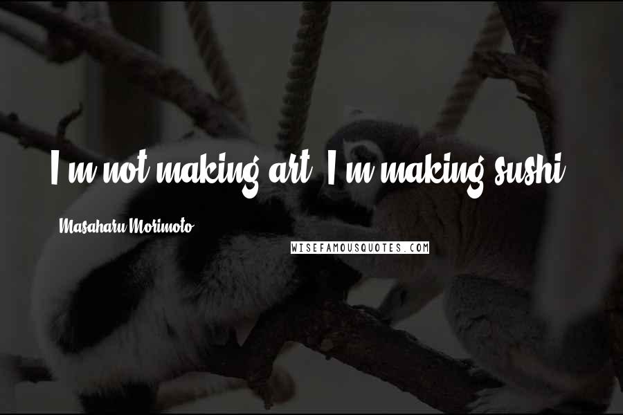 Masaharu Morimoto Quotes: I'm not making art, I'm making sushi.