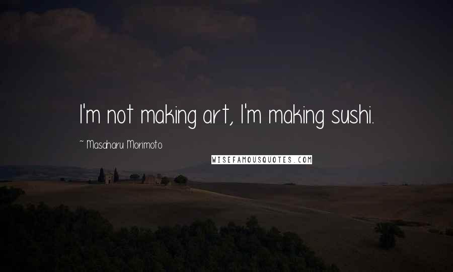 Masaharu Morimoto Quotes: I'm not making art, I'm making sushi.