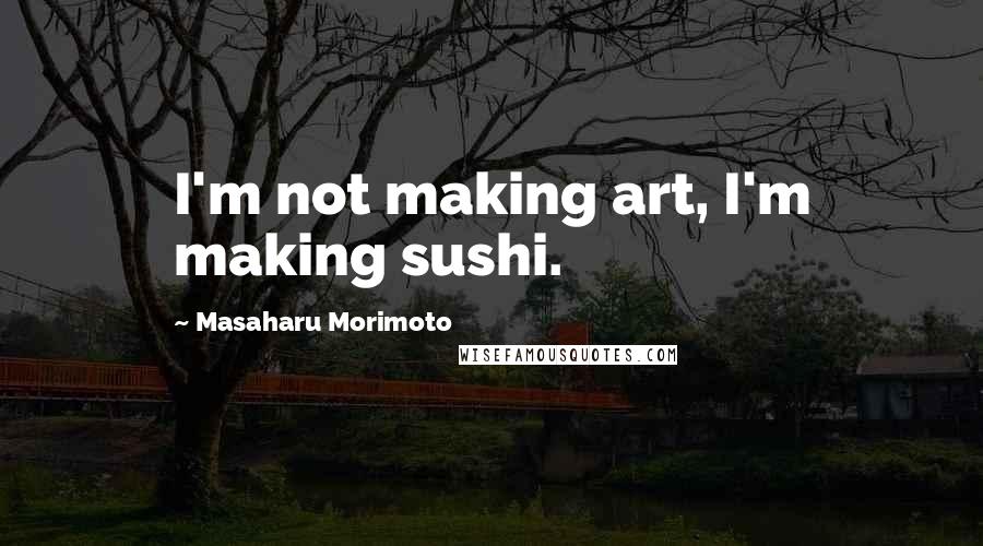 Masaharu Morimoto Quotes: I'm not making art, I'm making sushi.