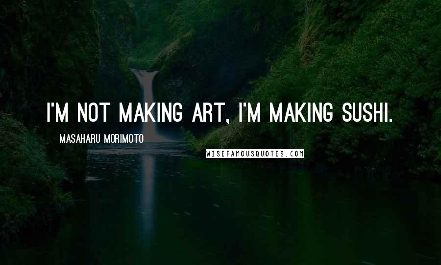 Masaharu Morimoto Quotes: I'm not making art, I'm making sushi.