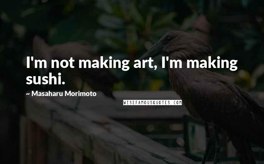 Masaharu Morimoto Quotes: I'm not making art, I'm making sushi.