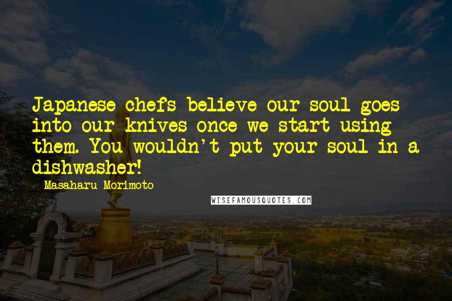 Masaharu Morimoto Quotes: Japanese chefs believe our soul goes into our knives once we start using them. You wouldn't put your soul in a dishwasher!