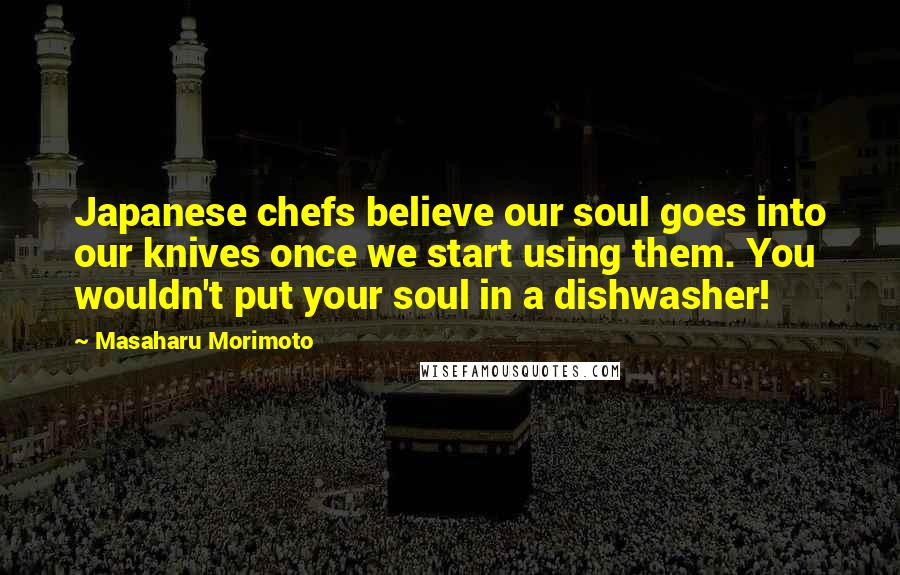 Masaharu Morimoto Quotes: Japanese chefs believe our soul goes into our knives once we start using them. You wouldn't put your soul in a dishwasher!