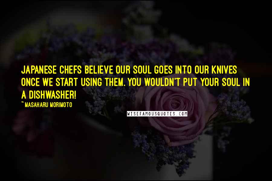 Masaharu Morimoto Quotes: Japanese chefs believe our soul goes into our knives once we start using them. You wouldn't put your soul in a dishwasher!