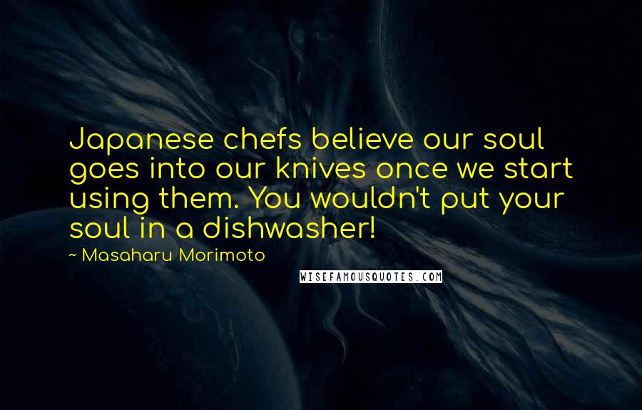 Masaharu Morimoto Quotes: Japanese chefs believe our soul goes into our knives once we start using them. You wouldn't put your soul in a dishwasher!