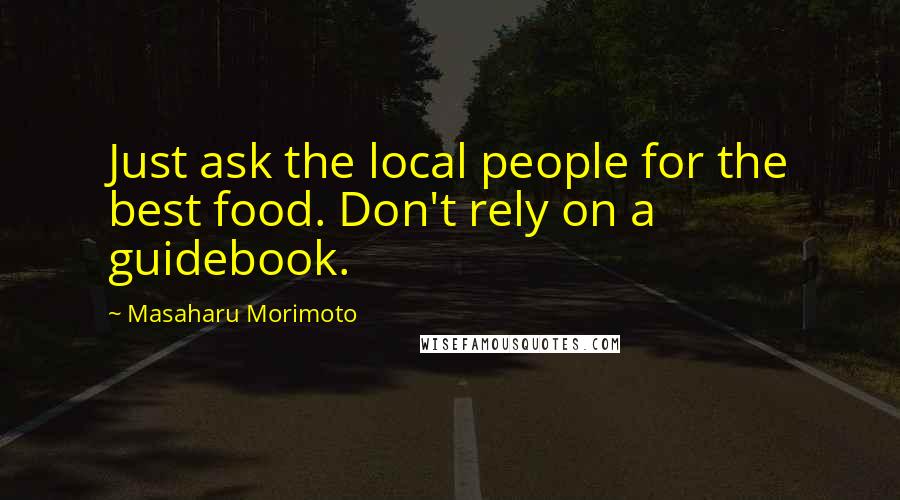 Masaharu Morimoto Quotes: Just ask the local people for the best food. Don't rely on a guidebook.