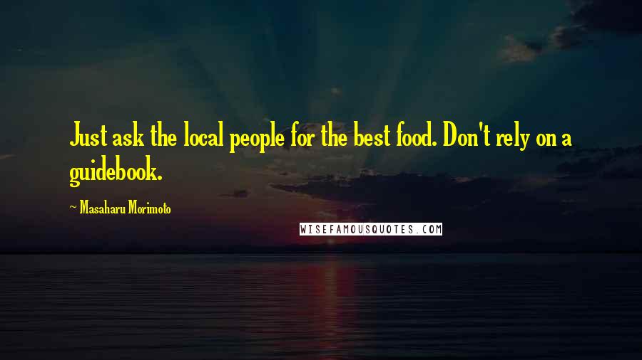 Masaharu Morimoto Quotes: Just ask the local people for the best food. Don't rely on a guidebook.