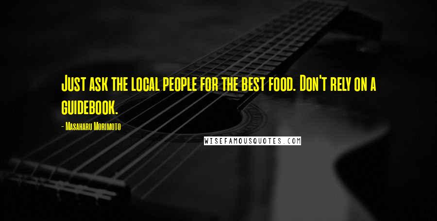 Masaharu Morimoto Quotes: Just ask the local people for the best food. Don't rely on a guidebook.