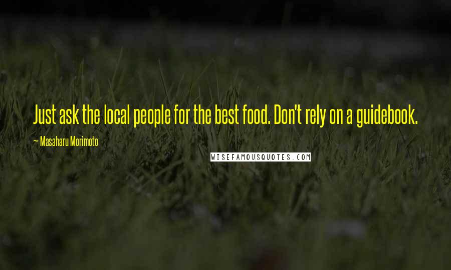 Masaharu Morimoto Quotes: Just ask the local people for the best food. Don't rely on a guidebook.