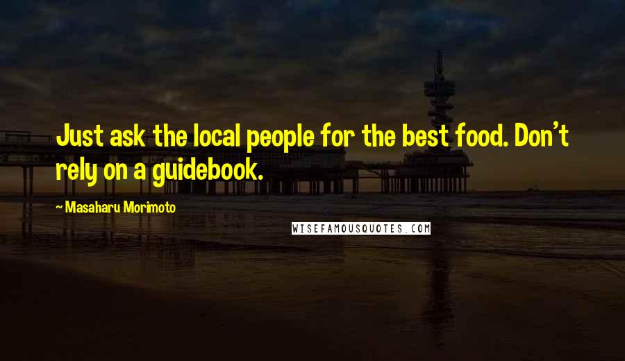 Masaharu Morimoto Quotes: Just ask the local people for the best food. Don't rely on a guidebook.