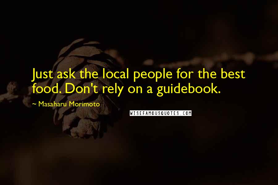 Masaharu Morimoto Quotes: Just ask the local people for the best food. Don't rely on a guidebook.