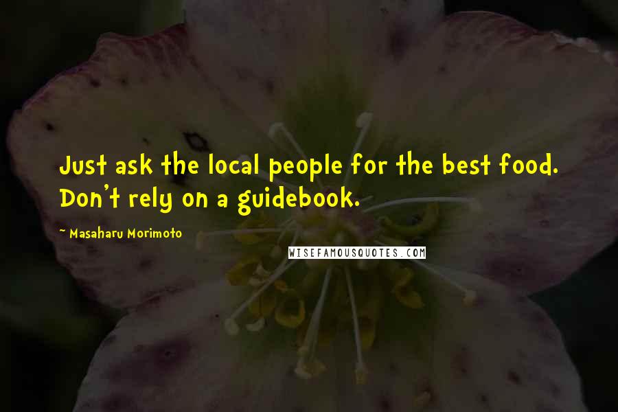 Masaharu Morimoto Quotes: Just ask the local people for the best food. Don't rely on a guidebook.