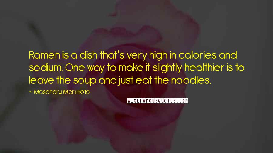 Masaharu Morimoto Quotes: Ramen is a dish that's very high in calories and sodium. One way to make it slightly healthier is to leave the soup and just eat the noodles.