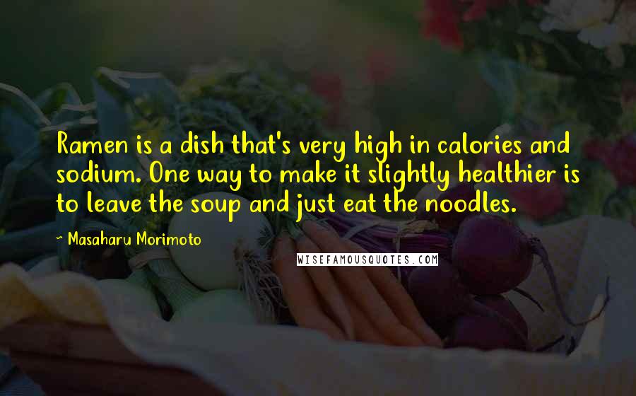 Masaharu Morimoto Quotes: Ramen is a dish that's very high in calories and sodium. One way to make it slightly healthier is to leave the soup and just eat the noodles.
