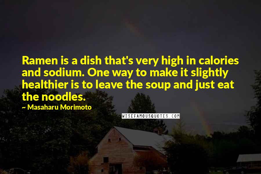 Masaharu Morimoto Quotes: Ramen is a dish that's very high in calories and sodium. One way to make it slightly healthier is to leave the soup and just eat the noodles.