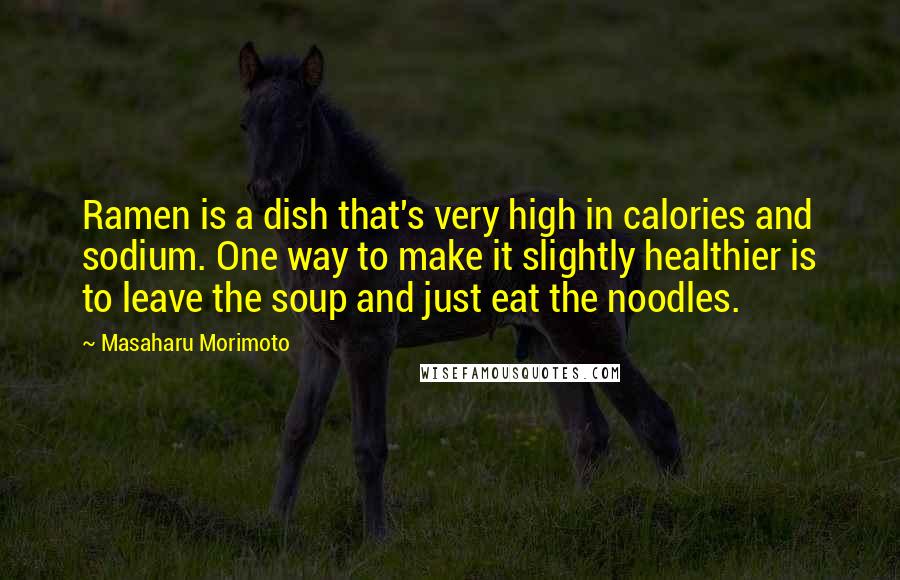 Masaharu Morimoto Quotes: Ramen is a dish that's very high in calories and sodium. One way to make it slightly healthier is to leave the soup and just eat the noodles.