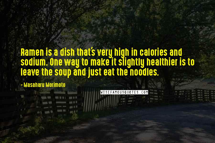 Masaharu Morimoto Quotes: Ramen is a dish that's very high in calories and sodium. One way to make it slightly healthier is to leave the soup and just eat the noodles.