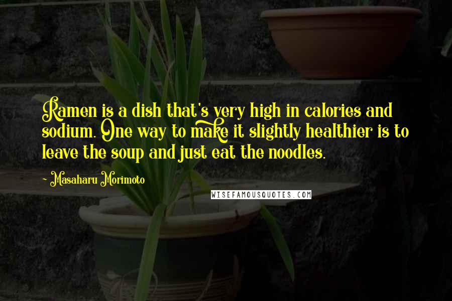 Masaharu Morimoto Quotes: Ramen is a dish that's very high in calories and sodium. One way to make it slightly healthier is to leave the soup and just eat the noodles.