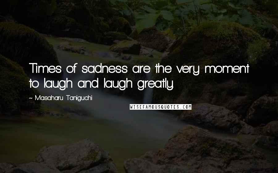 Masaharu Taniguchi Quotes: Times of sadness are the very moment to laugh and laugh greatly.