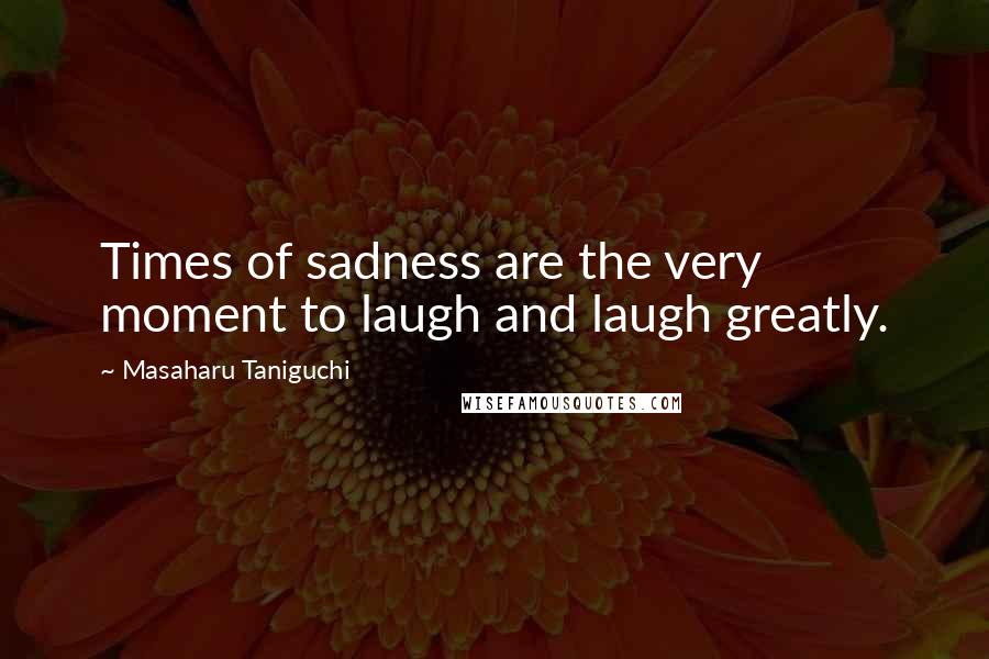 Masaharu Taniguchi Quotes: Times of sadness are the very moment to laugh and laugh greatly.