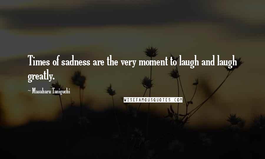 Masaharu Taniguchi Quotes: Times of sadness are the very moment to laugh and laugh greatly.