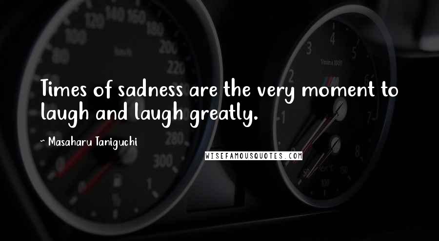 Masaharu Taniguchi Quotes: Times of sadness are the very moment to laugh and laugh greatly.