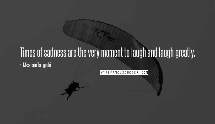 Masaharu Taniguchi Quotes: Times of sadness are the very moment to laugh and laugh greatly.