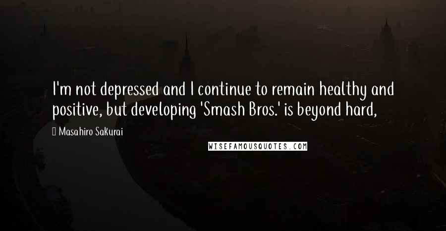 Masahiro Sakurai Quotes: I'm not depressed and I continue to remain healthy and positive, but developing 'Smash Bros.' is beyond hard,