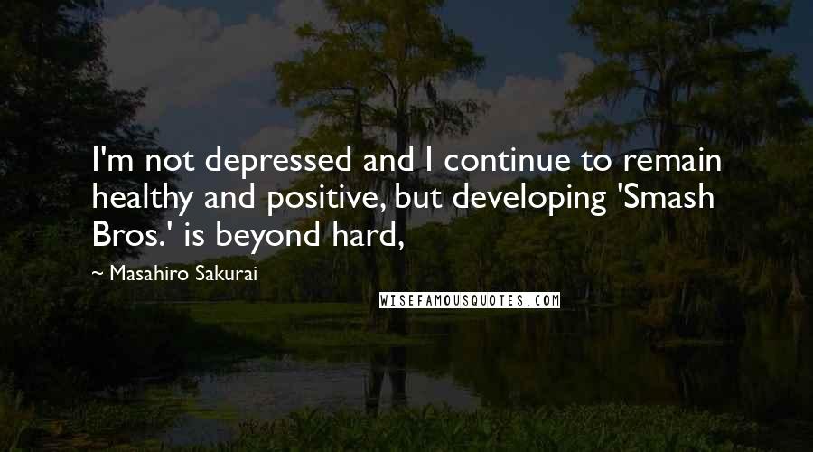 Masahiro Sakurai Quotes: I'm not depressed and I continue to remain healthy and positive, but developing 'Smash Bros.' is beyond hard,