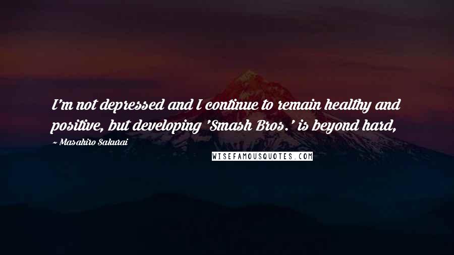 Masahiro Sakurai Quotes: I'm not depressed and I continue to remain healthy and positive, but developing 'Smash Bros.' is beyond hard,