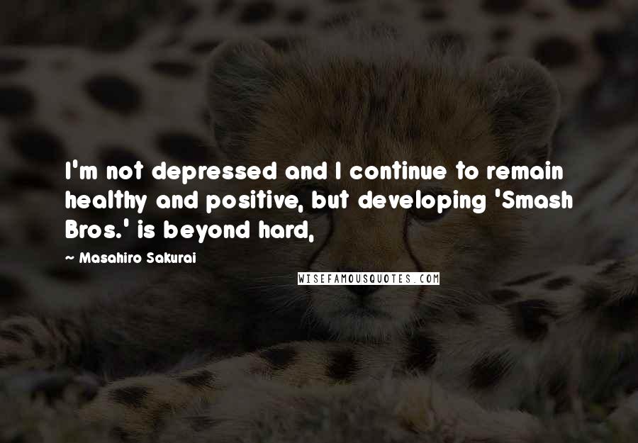 Masahiro Sakurai Quotes: I'm not depressed and I continue to remain healthy and positive, but developing 'Smash Bros.' is beyond hard,