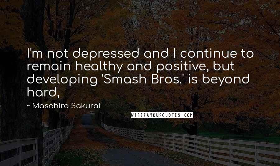 Masahiro Sakurai Quotes: I'm not depressed and I continue to remain healthy and positive, but developing 'Smash Bros.' is beyond hard,