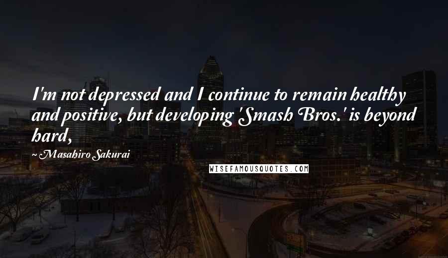 Masahiro Sakurai Quotes: I'm not depressed and I continue to remain healthy and positive, but developing 'Smash Bros.' is beyond hard,