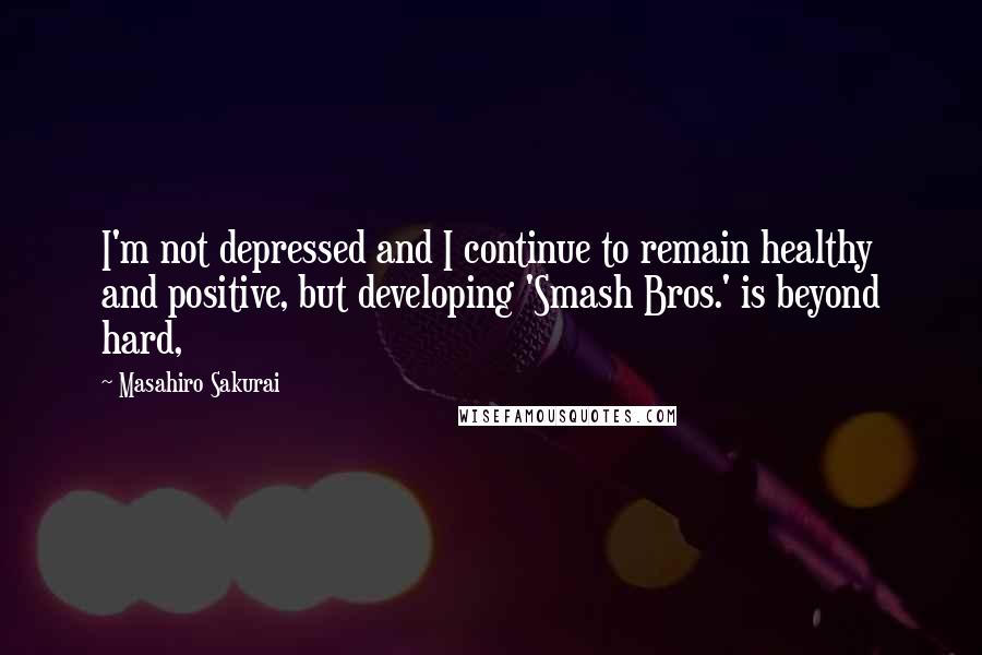 Masahiro Sakurai Quotes: I'm not depressed and I continue to remain healthy and positive, but developing 'Smash Bros.' is beyond hard,