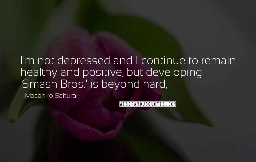 Masahiro Sakurai Quotes: I'm not depressed and I continue to remain healthy and positive, but developing 'Smash Bros.' is beyond hard,