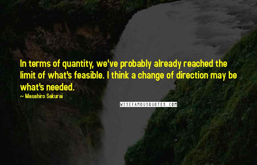 Masahiro Sakurai Quotes: In terms of quantity, we've probably already reached the limit of what's feasible. I think a change of direction may be what's needed.