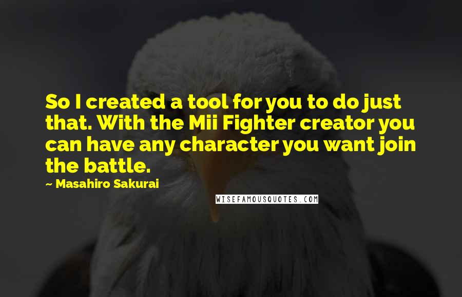 Masahiro Sakurai Quotes: So I created a tool for you to do just that. With the Mii Fighter creator you can have any character you want join the battle.